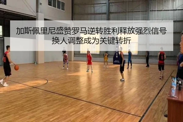 加斯佩里尼盛赞罗马逆转胜利释放强烈信号 换人调整成为关键转折